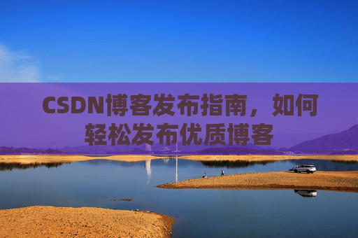 CSDN博客发布指南,如何轻松发布优质博客