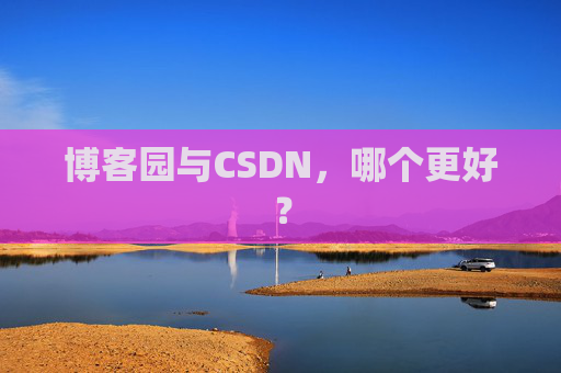 博客园与CSDN,哪个更好? 博客园与CSDN,哪个更好?